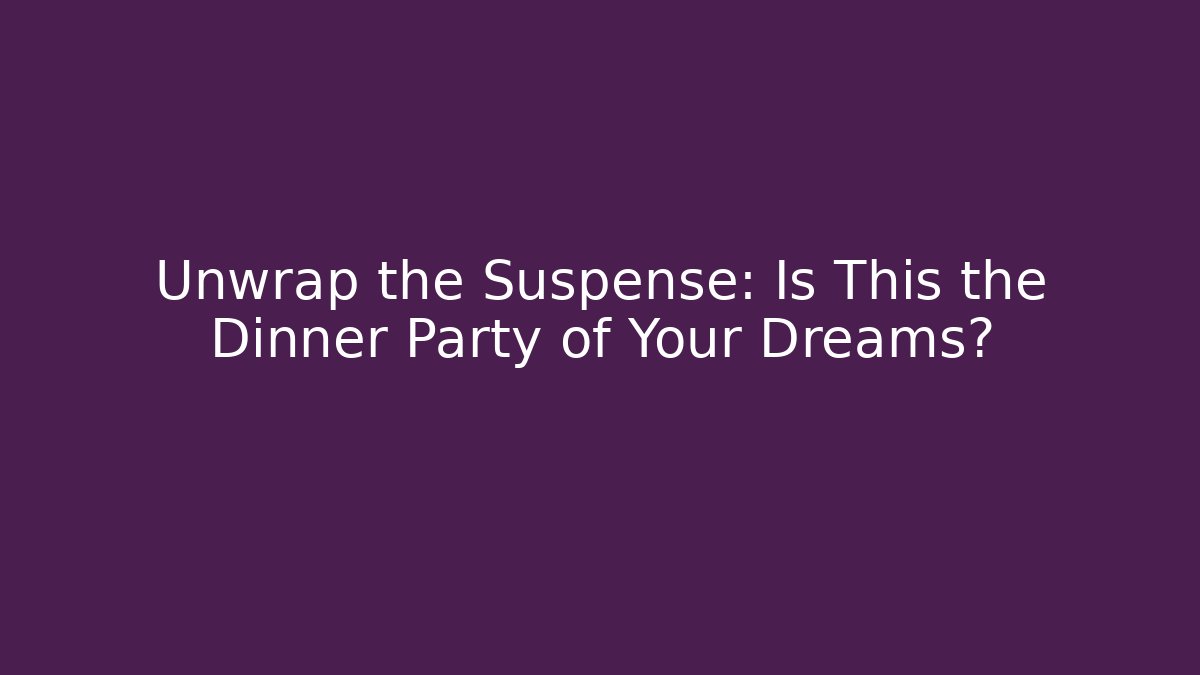 Unwrap the Suspense: Is This the Dinner Party of Your Dreams?
