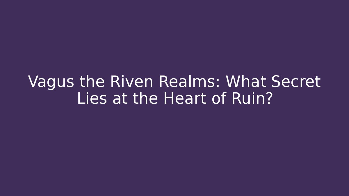 Vagus the Riven Realms: What Secret Lies at the Heart of Ruin?