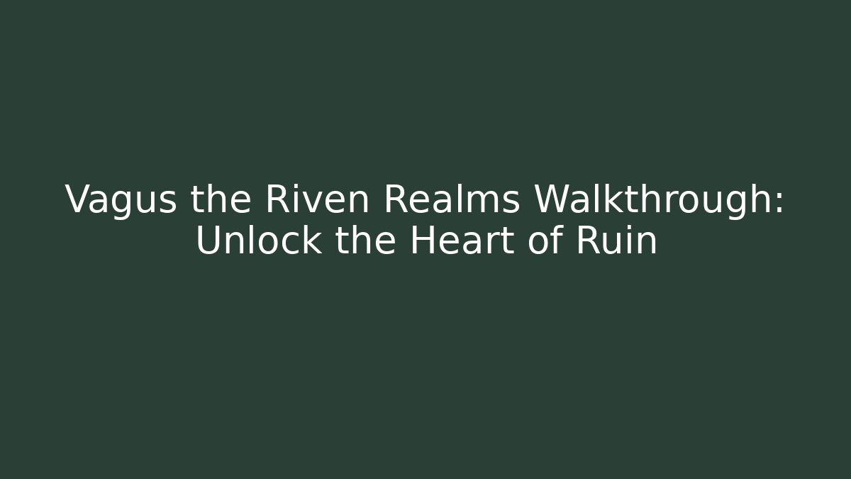 Vagus the Riven Realms Walkthrough: Unlock the Heart of Ruin