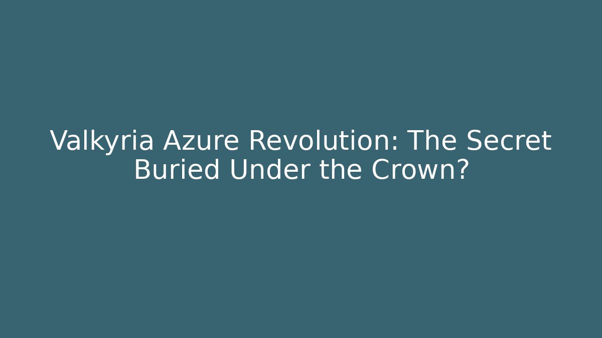 Valkyria Azure Revolution: The Secret Buried Under the Crown?