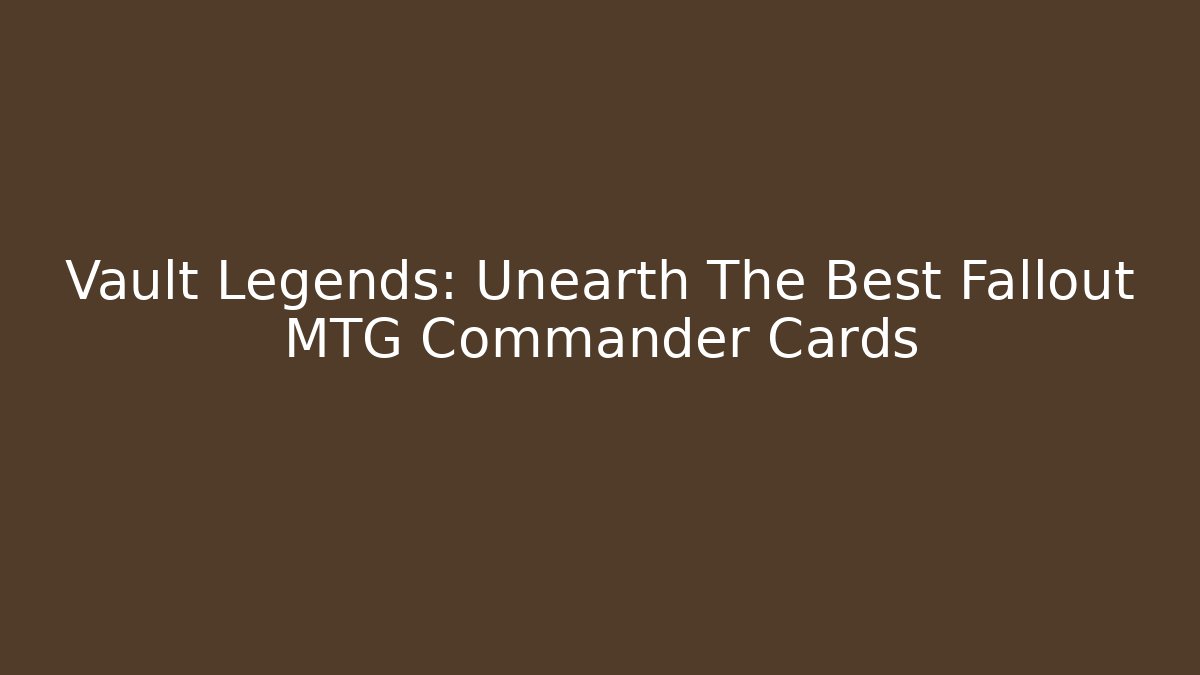 Vault Legends: Unearth The Best Fallout MTG Commander Cards