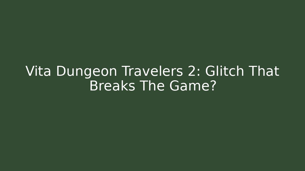 Vita Dungeon Travelers 2: Glitch That Breaks The Game?