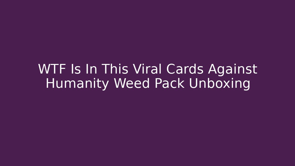 WTF Is In This Viral Cards Against Humanity Weed Pack Unboxing