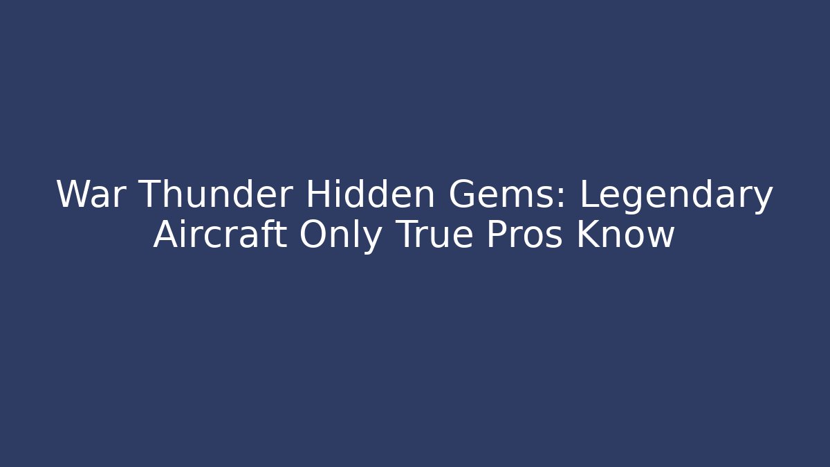 War Thunder Hidden Gems: Legendary Aircraft Only True Pros Know