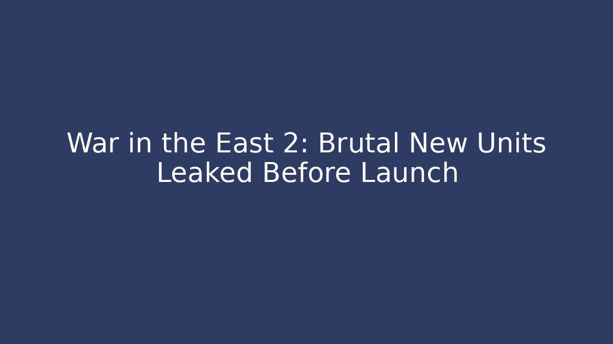 War in the East 2: Brutal New Units Leaked Before Launch