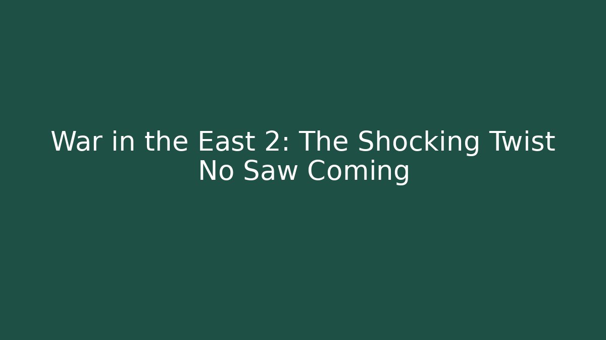 War in the East 2: The Shocking Twist No Saw Coming
