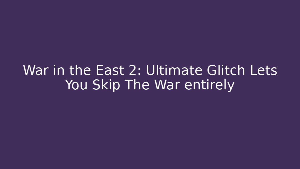 War in the East 2: Ultimate Glitch Lets You Skip The War entirely