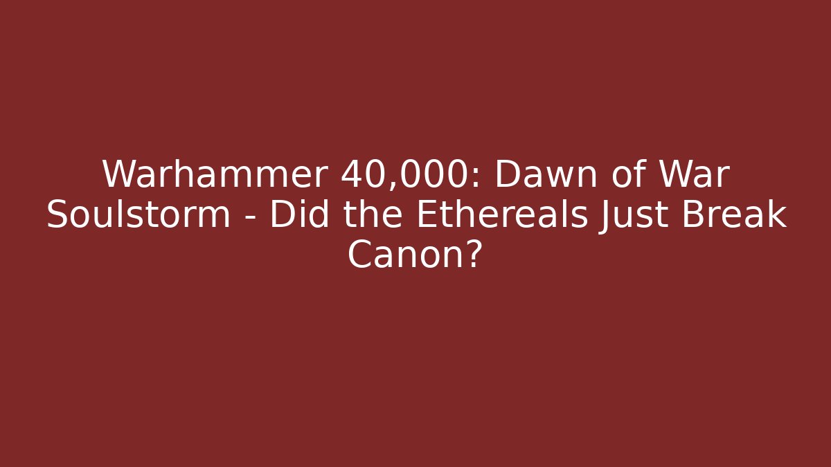 Warhammer 40,000: Dawn of War Soulstorm – Did the Ethereals Just Break Canon?