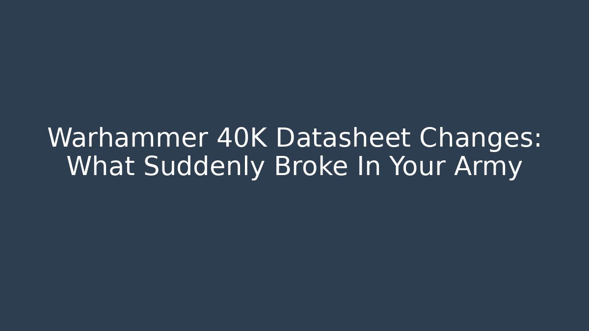 Warhammer 40K Datasheet Changes: What Suddenly Broke In Your Army