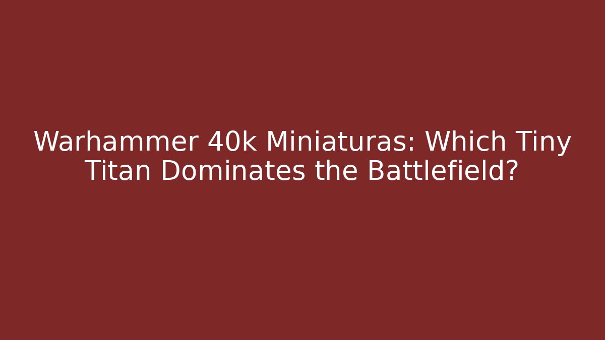 Warhammer 40k Miniaturas: Which Tiny Titan Dominates the Battlefield?