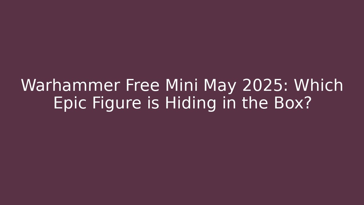 Warhammer Free Mini May 2025: Which Epic Figure is Hiding in the Box?