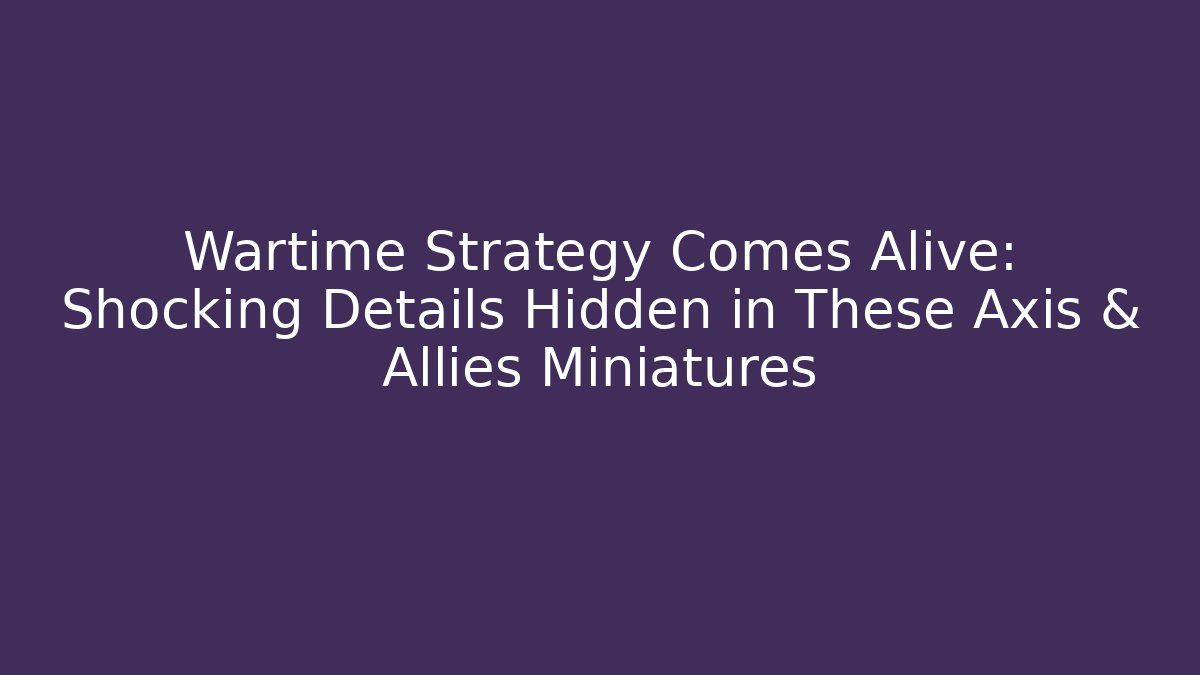 Wartime Strategy Comes Alive: Shocking Details Hidden in These Axis & Allies Miniatures