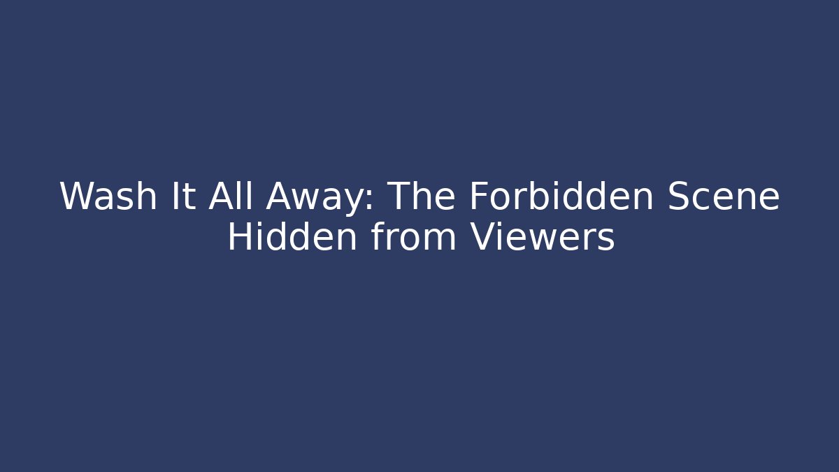Wash It All Away: The Forbidden Scene Hidden from Viewers