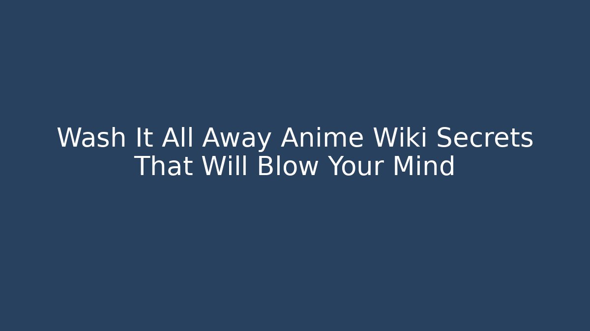 Wash It All Away Anime Wiki Secrets That Will Blow Your Mind
