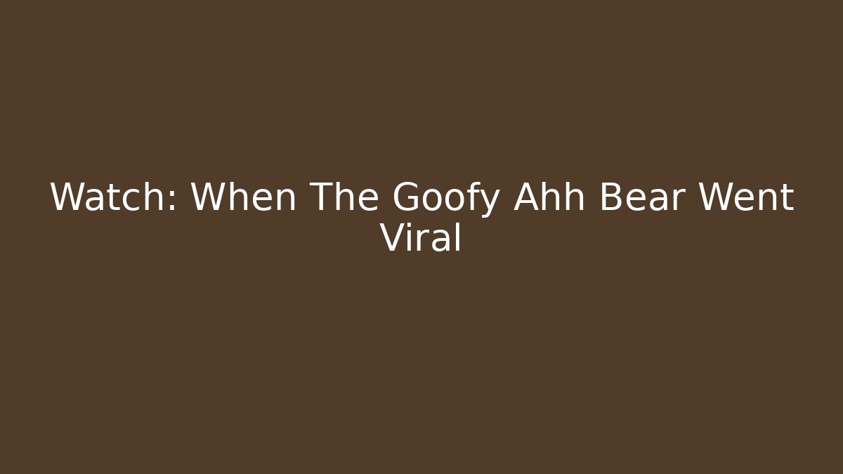 Watch: When The Goofy Ahh Bear Went Viral - NADclinic