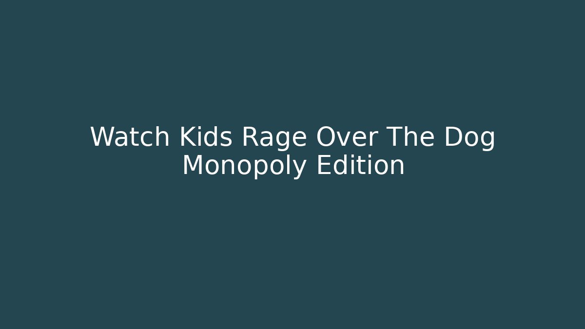 Watch Kids Rage Over The Dog Monopoly Edition
