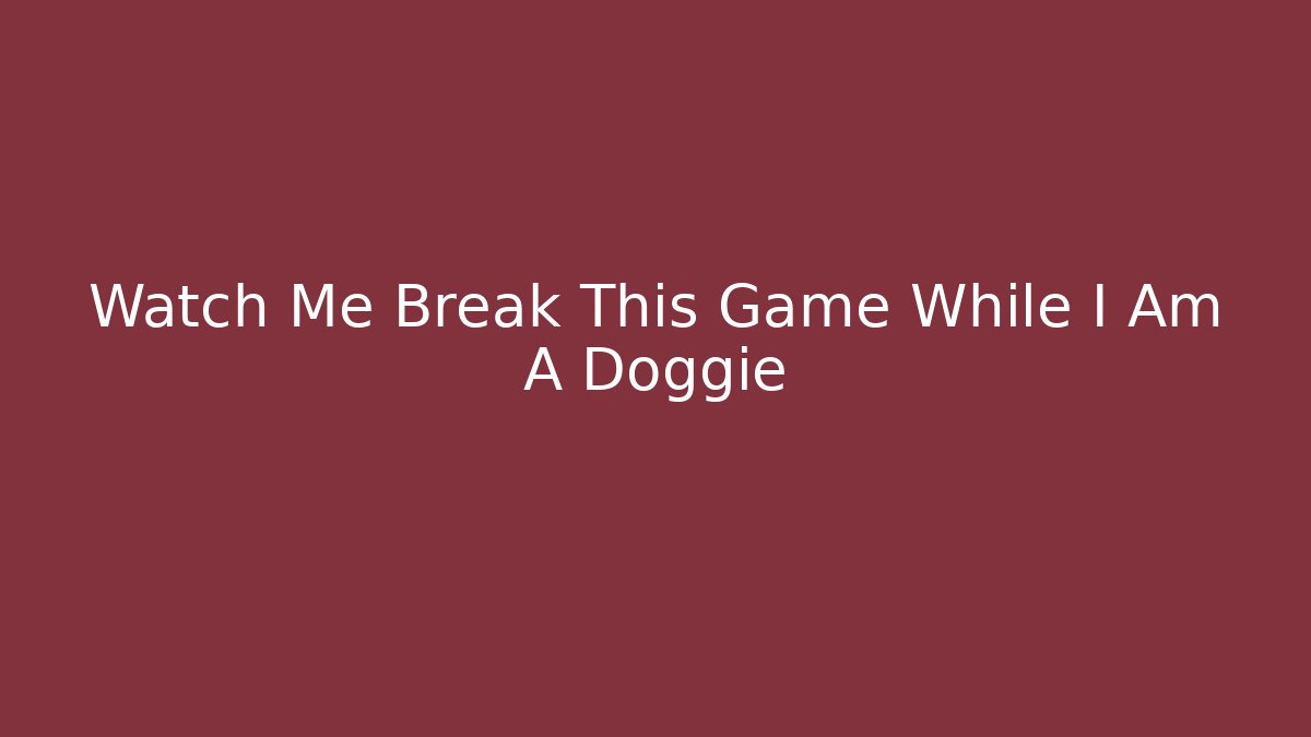 Watch Me Break This Game While I Am A Doggie