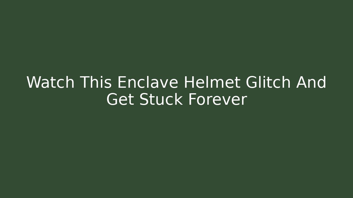 Watch This Enclave Helmet Glitch And Get Stuck Forever
