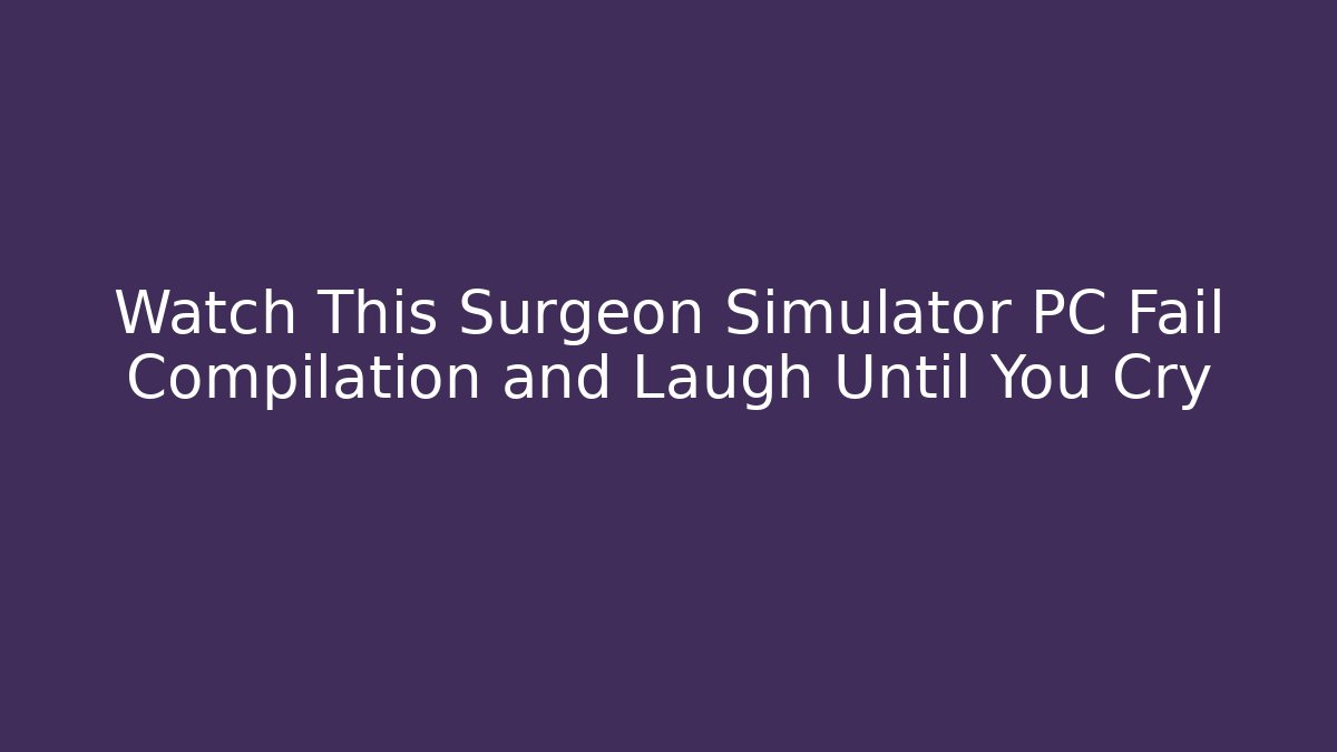 Watch This Surgeon Simulator PC Fail Compilation and Laugh Until You Cry