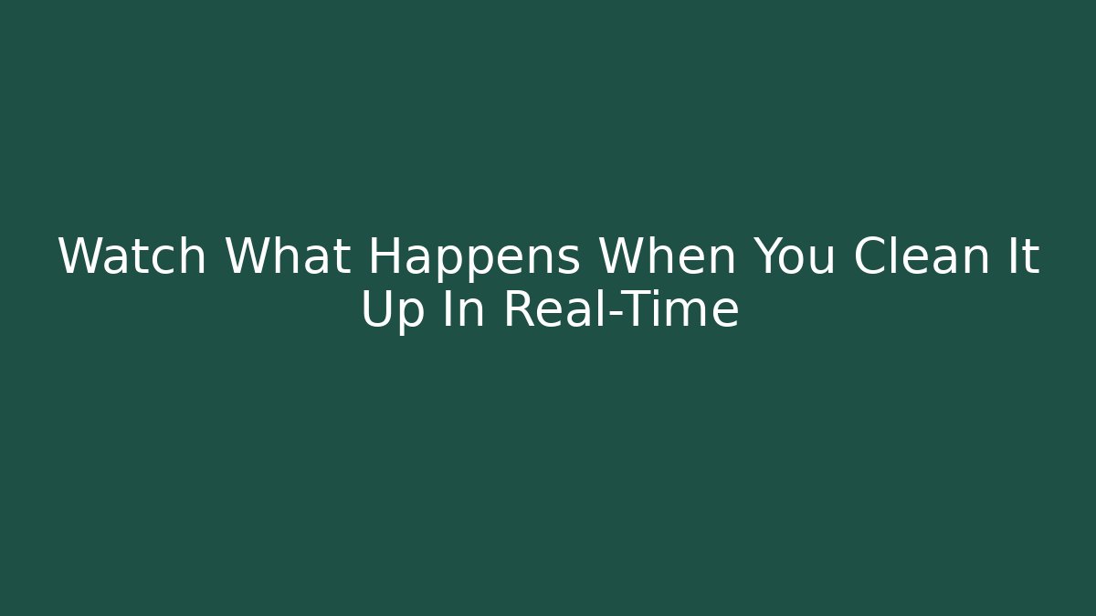 Watch What Happens When You Clean It Up In Real-Time