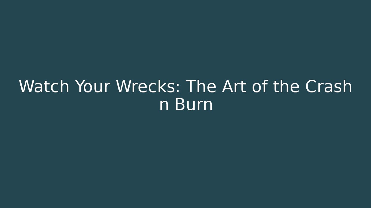 Watch Your Wrecks: The Art of the Crash n Burn