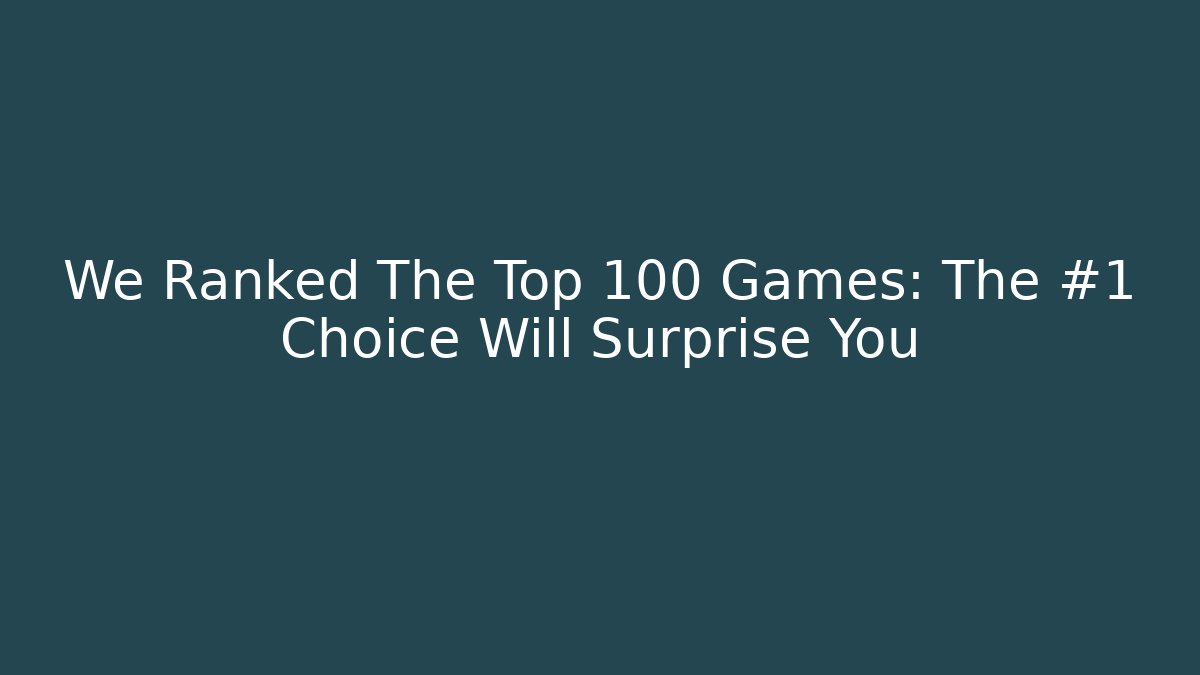 We Ranked The Top 100 Games: The #1 Choice Will Surprise You