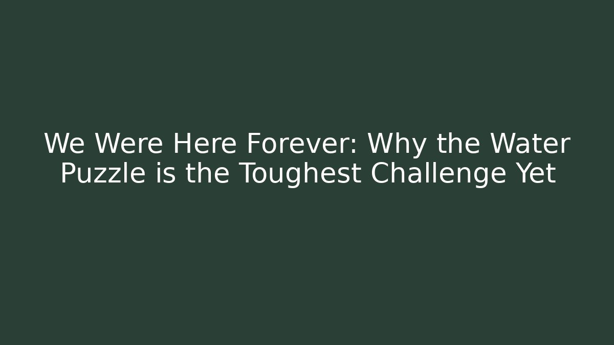 We Were Here Forever: Why the Water Puzzle is the Toughest Challenge Yet