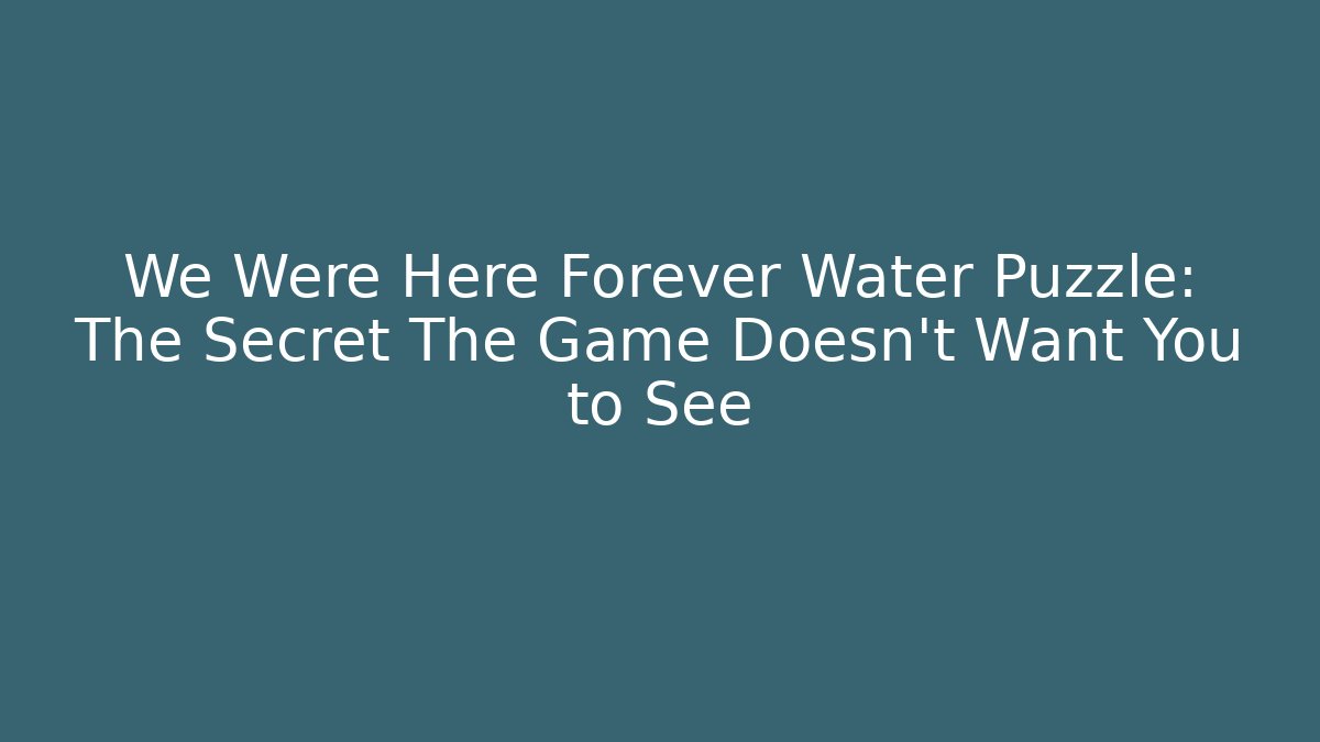 We Were Here Forever Water Puzzle: The Secret The Game Doesn't Want You to See