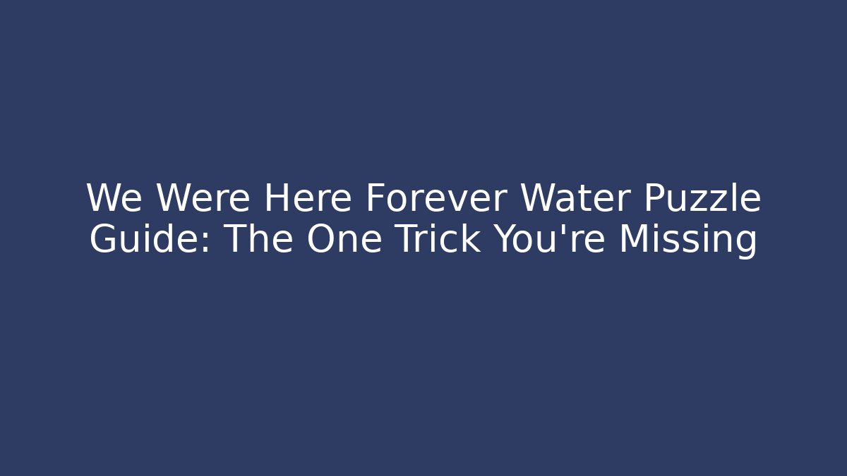 We Were Here Forever Water Puzzle Guide: The One Trick You're Missing