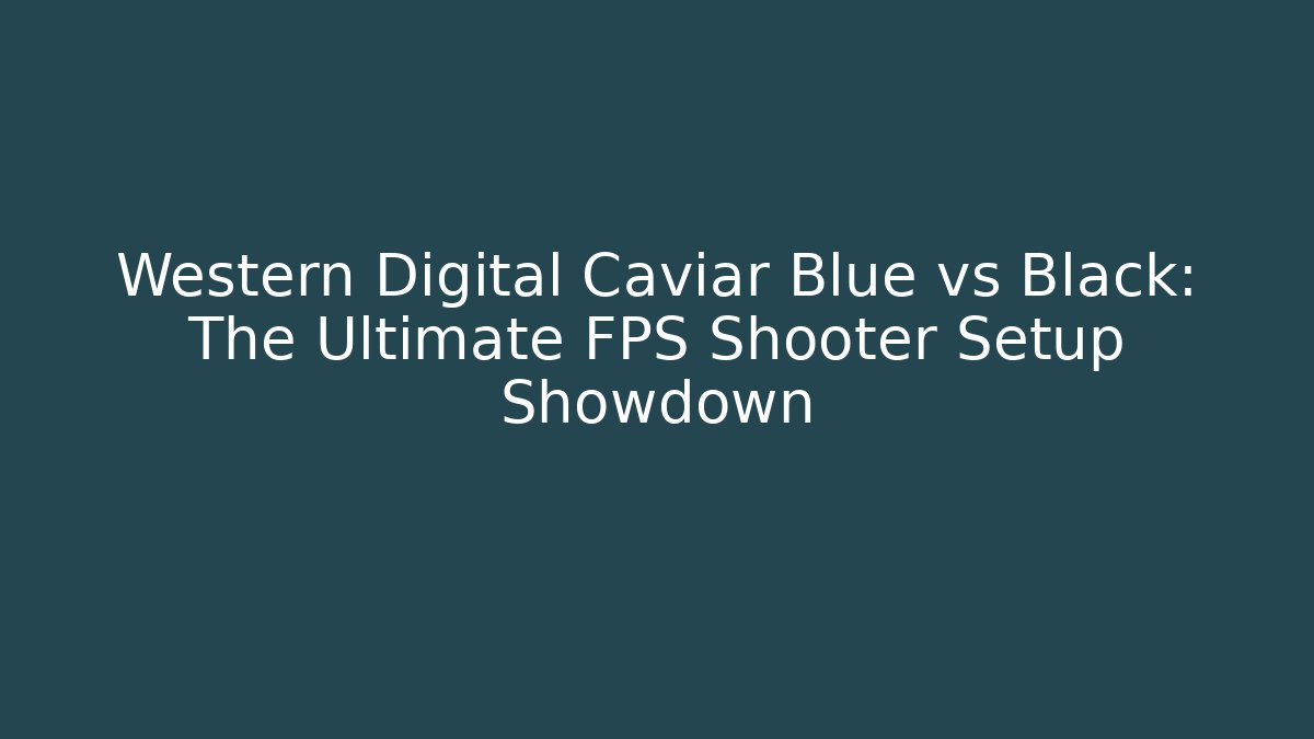 Western Digital Caviar Blue vs Black: The Ultimate FPS Shooter Setup Showdown