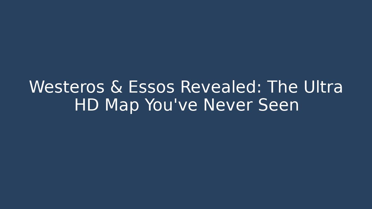 Westeros & Essos Revealed: The Ultra HD Map You've Never Seen - NADclinic