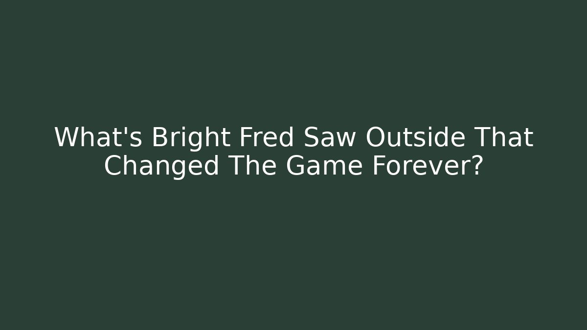 What's Bright Fred Saw Outside That Changed The Game Forever?