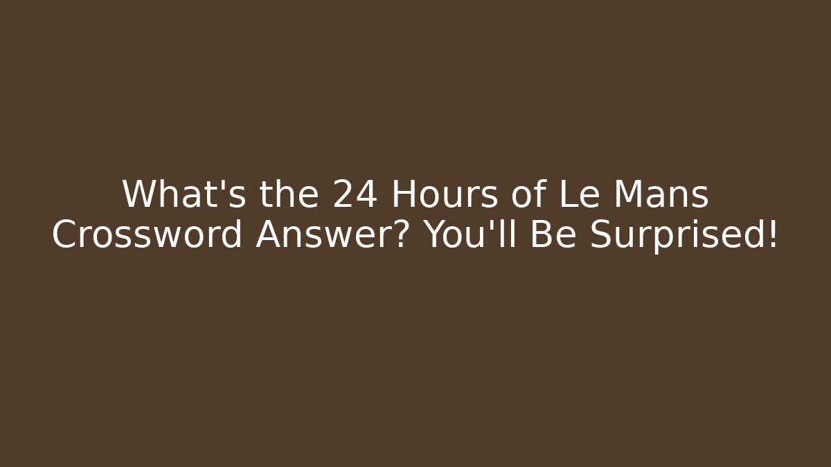 What's the 24 Hours of Le Mans Crossword Answer? You'll Be Surprised!