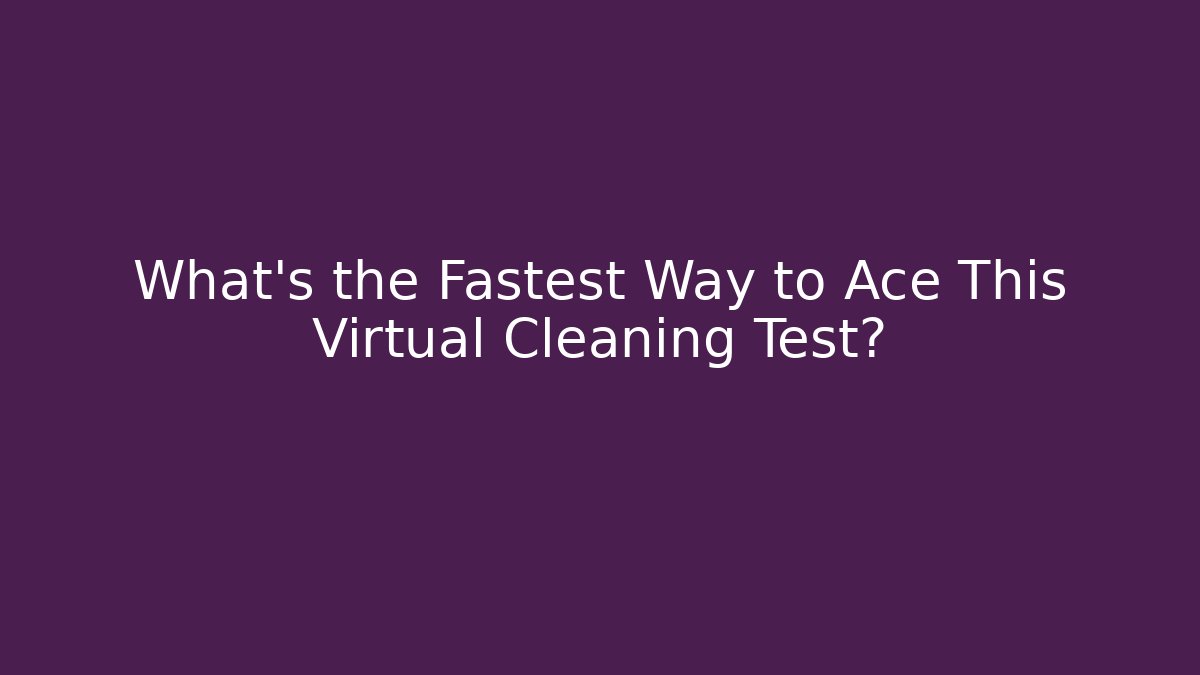 What's the Fastest Way to Ace This Virtual Cleaning Test?