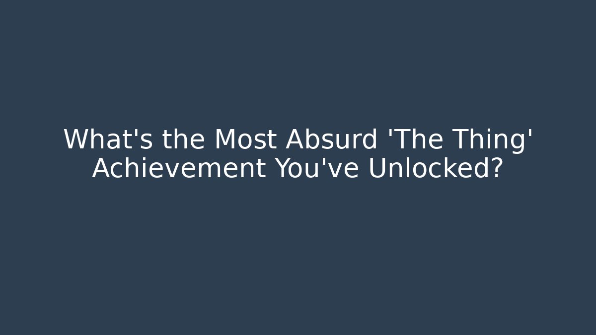 What's the Most Absurd 'The Thing' Achievement You've Unlocked?
