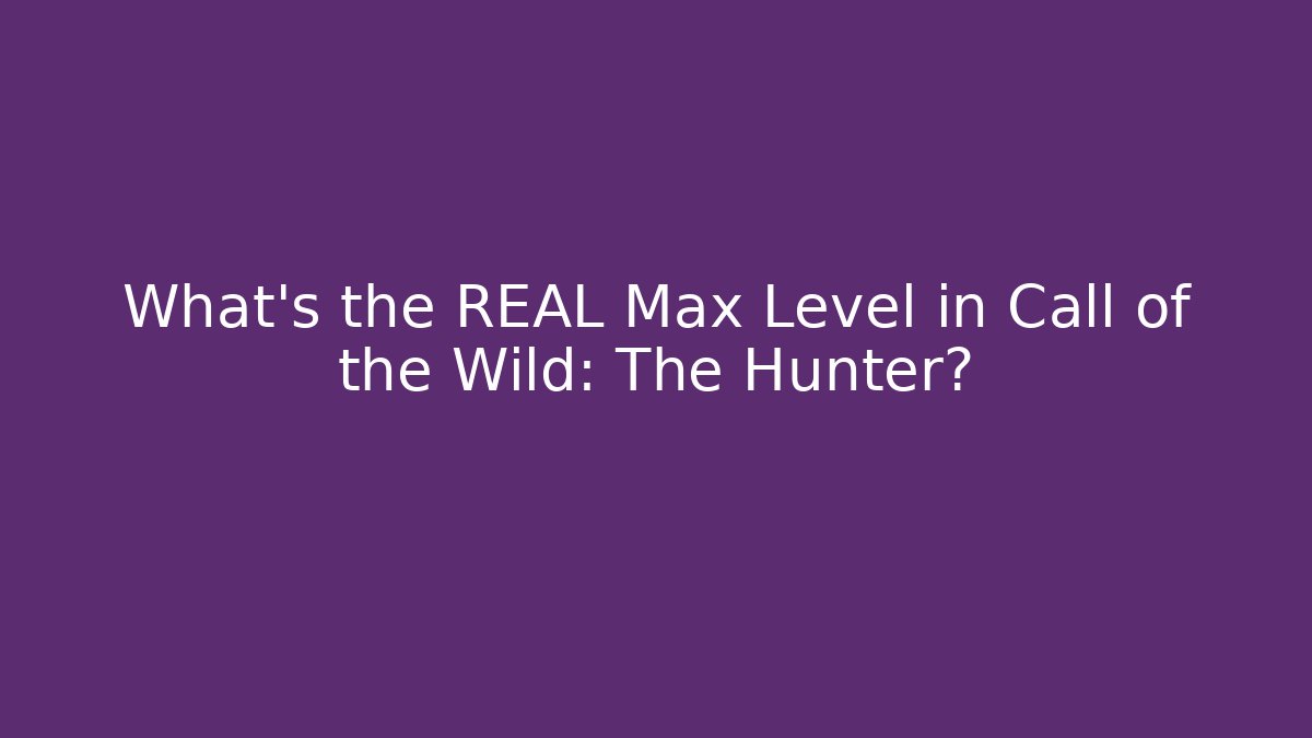 What's the REAL Max Level in Call of the Wild: The Hunter?