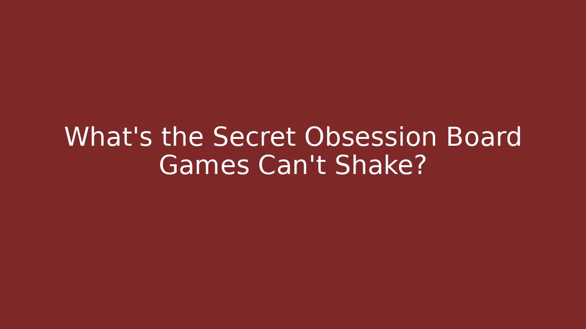 What's the Secret Obsession Board Games Can't Shake?