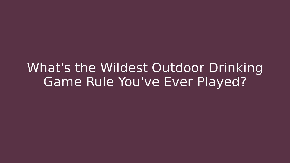 What's the Wildest Outdoor Drinking Game Rule You've Ever Played?