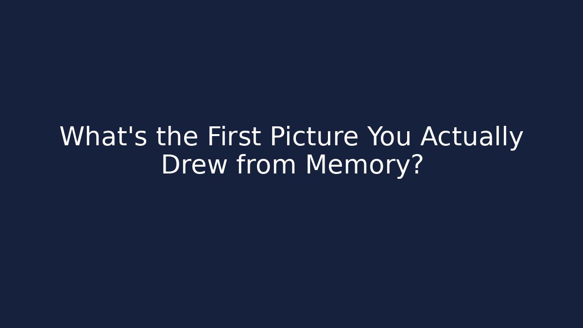 What’s the First Picture You Actually Drew from Memory?