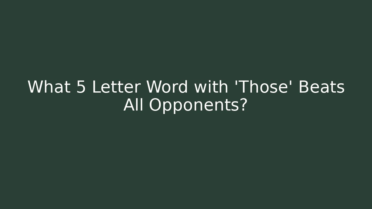What 5 Letter Word with 'Those' Beats All Opponents?