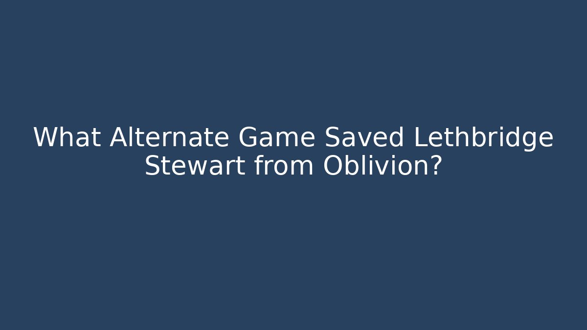 What Alternate Game Saved Lethbridge Stewart from Oblivion?