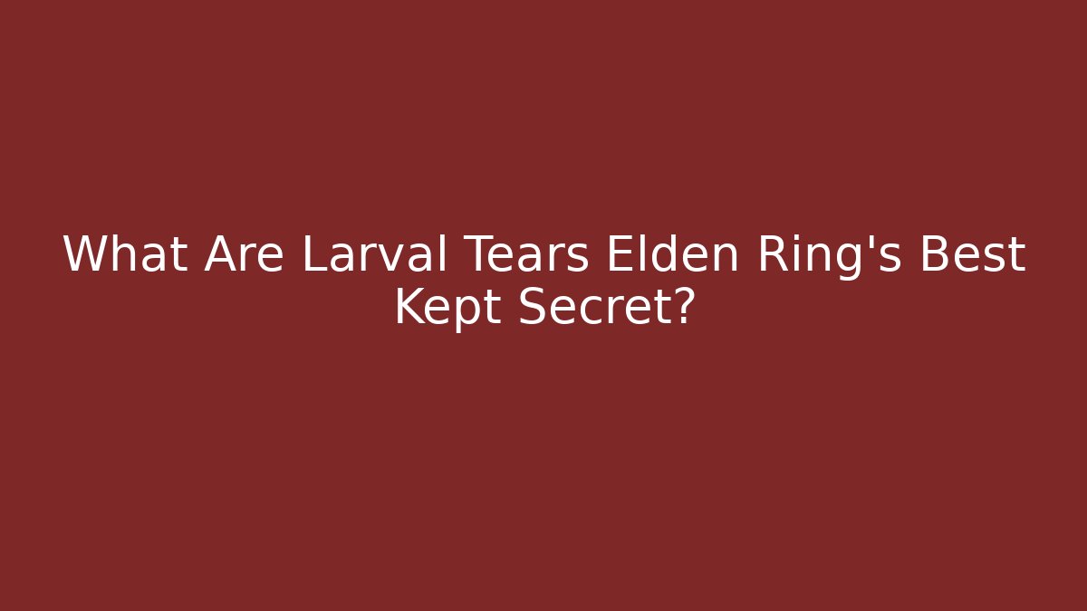 What Are Larval Tears Elden Ring's Best Kept Secret?