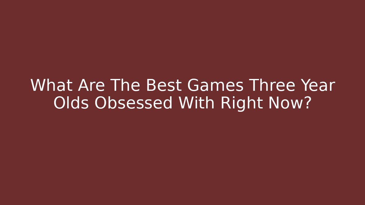 What Are The Best Games Three Year Olds Obsessed With Right Now?
