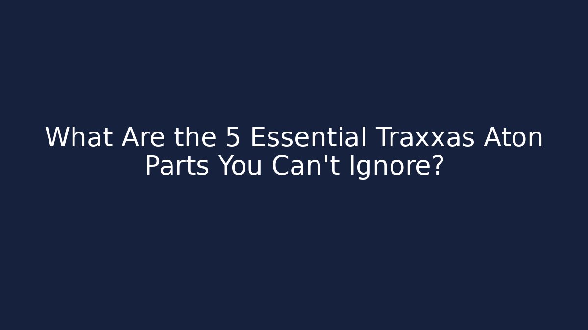 What Are the 5 Essential Traxxas Aton Parts You Can't Ignore?