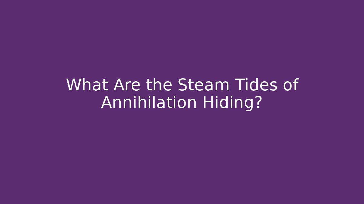 What Are the Steam Tides of Annihilation Hiding?