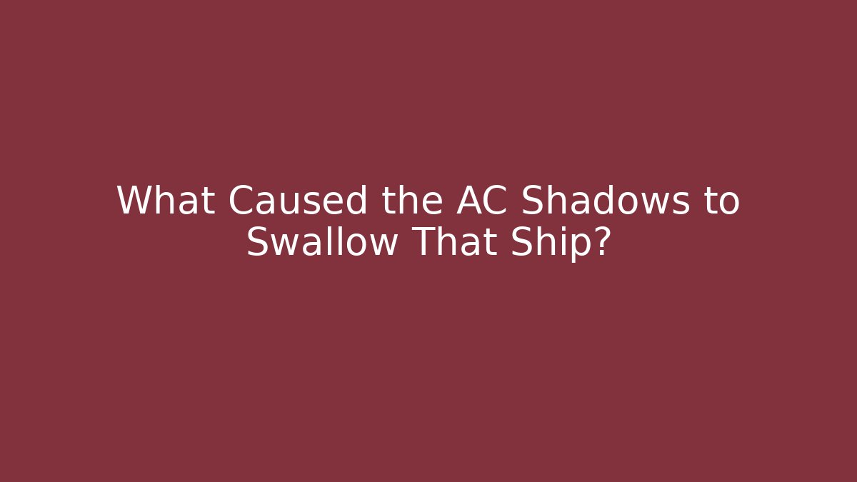 What Caused the AC Shadows to Swallow That Ship?