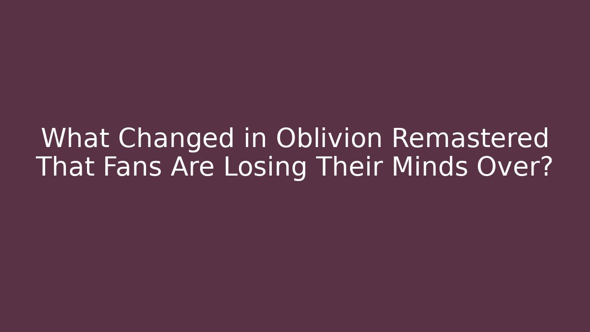 What Changed in Oblivion Remastered That Fans Are Losing Their Minds Over?