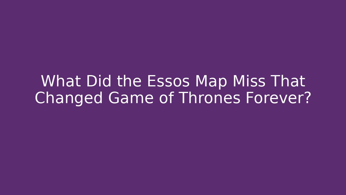 What Did the Essos Map Miss That Changed Game of Thrones Forever?