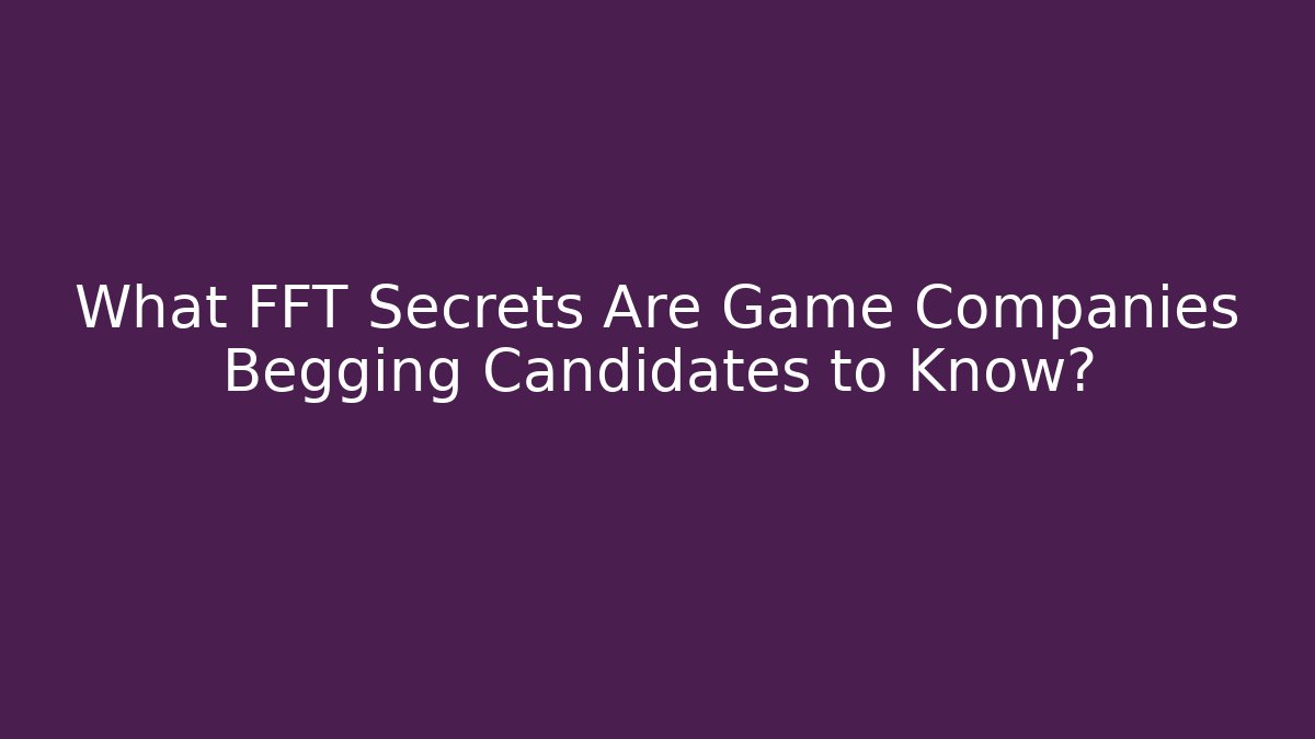 What FFT Secrets Are Game Companies Begging Candidates to Know?