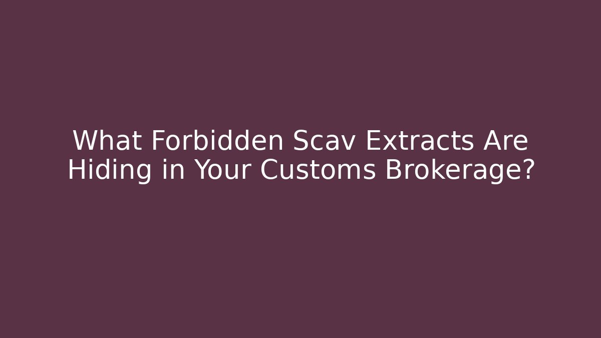 What Forbidden Scav Extracts Are Hiding in Your Customs Brokerage?